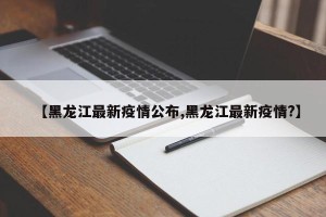 【黑龙江最新疫情公布,黑龙江最新疫情?】