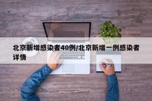 北京新增感染者40例/北京新增一例感染者详情