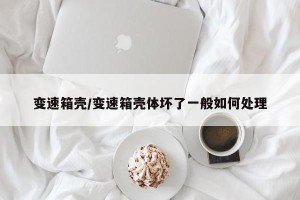 变速箱壳/变速箱壳体坏了一般如何处理