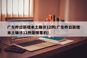 广东昨日新增本土确诊12例(广东昨日新增本土确诊12例是哪里的)