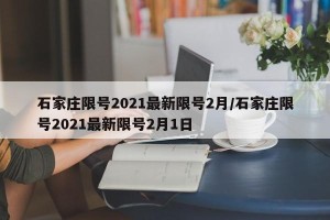 石家庄限号2021最新限号2月/石家庄限号2021最新限号2月1日