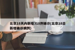 北京18天内新增318例确诊(北京18日新增确诊病例)