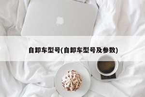 自卸车型号(自卸车型号及参数)