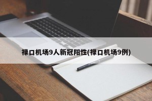 禄口机场9人新冠阳性(禄口机场9例)