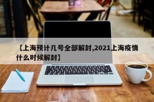 【上海预计几号全部解封,2021上海疫情什么时候解封】