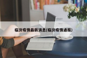 临汾疫情最新消息(临汾疫情通报)