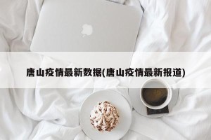 唐山疫情最新数据(唐山疫情最新报道)
