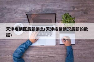 天津疫情区最新消息(天津疫情情况最新的数据)
