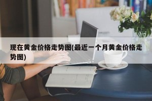 现在黄金价格走势图(最近一个月黄金价格走势图)