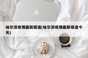 哈尔滨疫情最新报道(哈尔滨疫情最新报道今天)