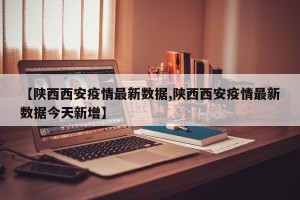【陕西西安疫情最新数据,陕西西安疫情最新数据今天新增】