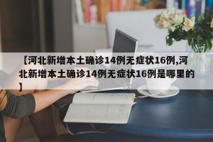 【河北新增本土确诊14例无症状16例,河北新增本土确诊14例无症状16例是哪里的】