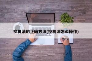 换机油的正确方法(换机油怎么操作)