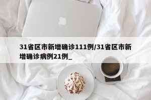 31省区市新增确诊111例/31省区市新增确诊病例21例_