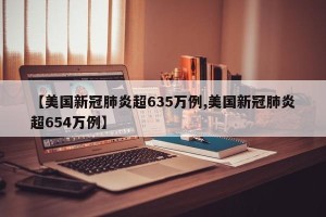 【美国新冠肺炎超635万例,美国新冠肺炎超654万例】