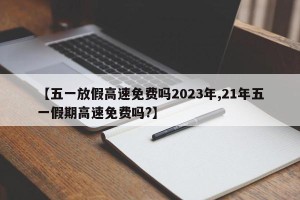 【五一放假高速免费吗2023年,21年五一假期高速免费吗?】