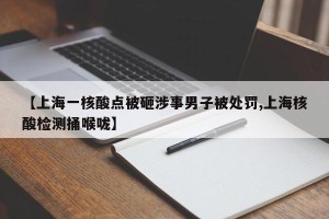 【上海一核酸点被砸涉事男子被处罚,上海核酸检测捅喉咙】