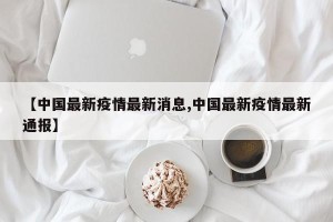 【中国最新疫情最新消息,中国最新疫情最新通报】