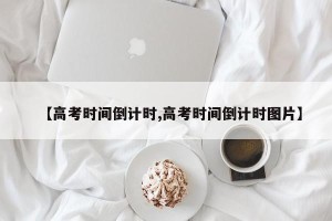 【高考时间倒计时,高考时间倒计时图片】