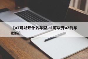 【a1可以开什么车型,a1可以开a2的车型吗】
