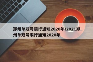 郑州单双号限行通知2020年/2021郑州单双号限行通知2020年