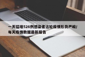 一天猛增526例感染者这轮疫情形势严峻/每天疫情数据最新报告
