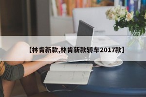 【林肯新款,林肯新款轿车2017款】