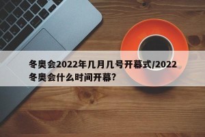 冬奥会2022年几月几号开幕式/2022冬奥会什么时间开幕?