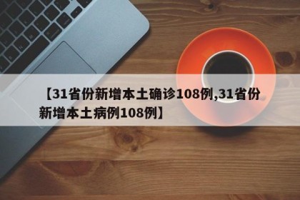【31省份新增本土确诊108例,31省份新增本土病例108例】
