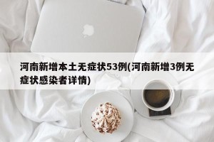河南新增本土无症状53例(河南新增3例无症状感染者详情)