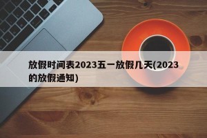 放假时间表2023五一放假几天(2023的放假通知)