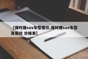【保时捷suv车型报价,保时捷suv车型及报价 价格表】