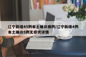 辽宁新增45例本土确诊病例/辽宁新增4例本土确诊5例无症状详情
