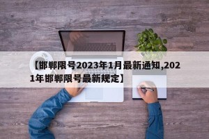 【邯郸限号2023年1月最新通知,2021年邯郸限号最新规定】