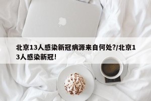 北京13人感染新冠病源来自何处?/北京13人感染新冠!
