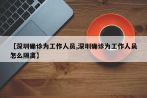 【深圳确诊为工作人员,深圳确诊为工作人员怎么隔离】