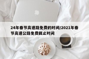 24年春节高速路免费的时间/2021年春节高速公路免费截止时间