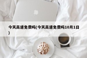今天高速免费吗(今天高速免费吗10月1日)