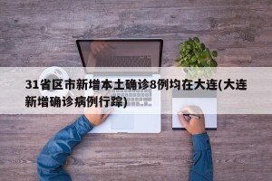 31省区市新增本土确诊8例均在大连(大连新增确诊病例行踪)