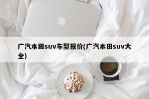 广汽本田suv车型报价(广汽本田suv大全)