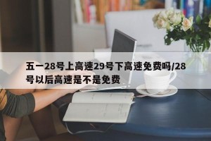 五一28号上高速29号下高速免费吗/28号以后高速是不是免费