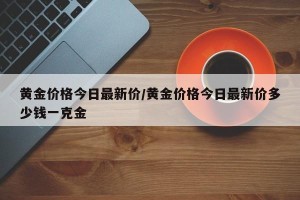 黄金价格今日最新价/黄金价格今日最新价多少钱一克金