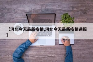 【河北今天最新疫情,河北今天最新疫情通报】