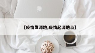 【疫情发源地,疫情起源地点】