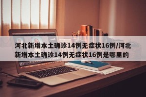 河北新增本土确诊14例无症状16例/河北新增本土确诊14例无症状16例是哪里的