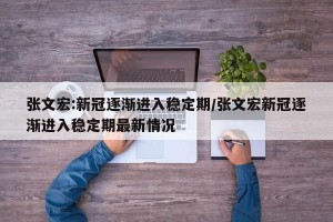 张文宏:新冠逐渐进入稳定期/张文宏新冠逐渐进入稳定期最新情况