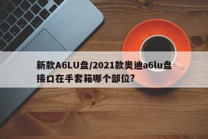新款A6LU盘/2021款奥迪a6lu盘接口在手套箱哪个部位?