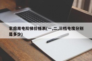 家庭用电阶梯价格表(一,二,三档电度分别是多少)