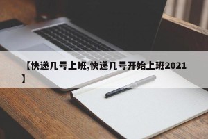 【快递几号上班,快递几号开始上班2021】