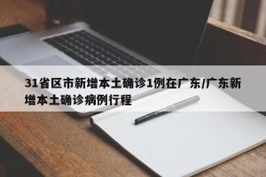 31省区市新增本土确诊1例在广东/广东新增本土确诊病例行程